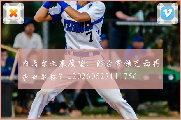 内马尔未来展望:能否带领巴西再夺世界杯?_20260527111756