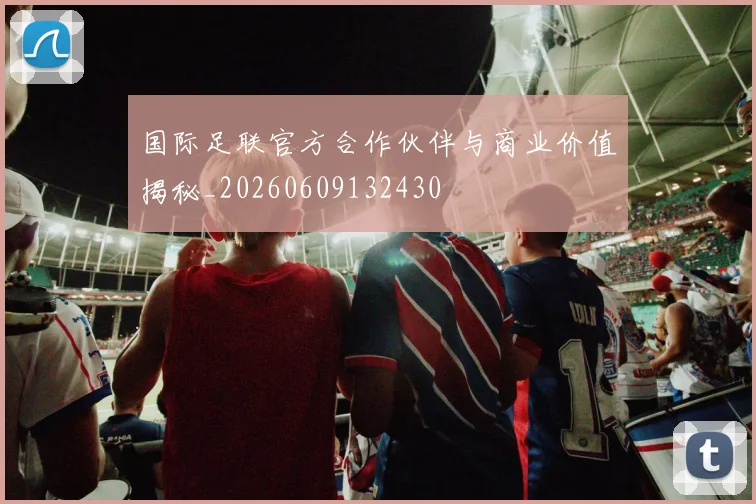 国际足联官方合作伙伴与商业价值揭秘_20260609132430