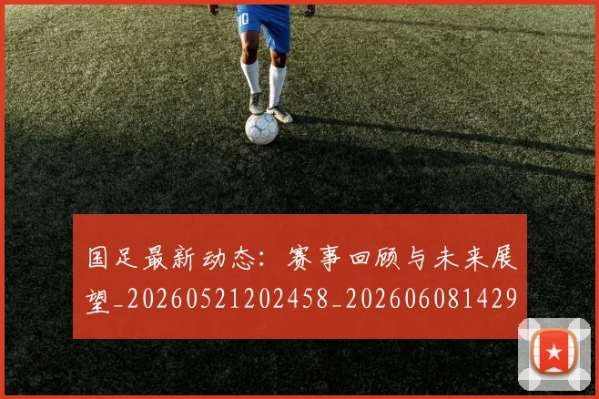 国足最新动态:赛事回顾与未来展望_20260521202458_20260608142945