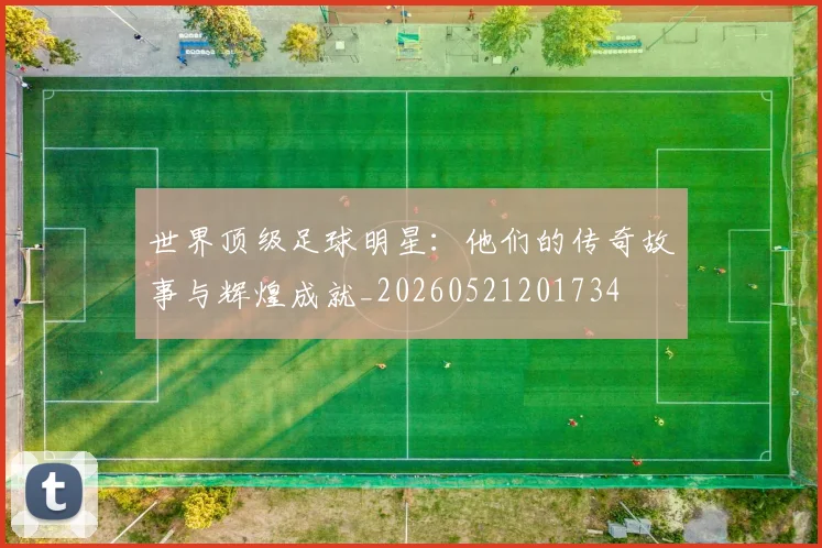 世界顶级足球明星：他们的传奇故事与辉煌成就_20260521201734
