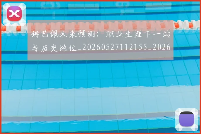 姆巴佩未来预测：职业生涯下一站与历史地位_20260527112155_20260609132817