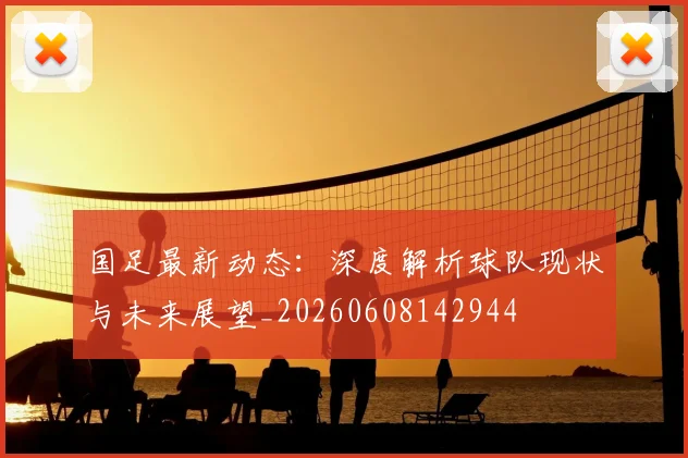 国足最新动态：深度解析球队现状与未来展望_20260608142944