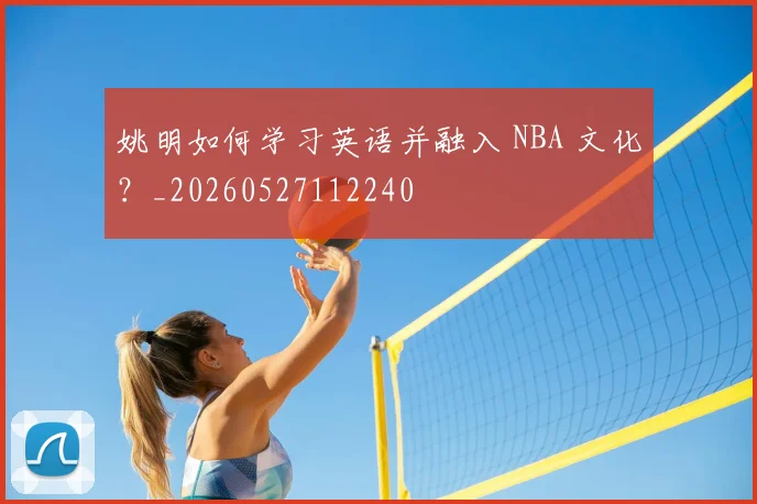姚明如何学习英语并融入 NBA 文化？_20260527112240