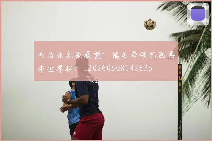 内马尔未来展望:能否带领巴西再夺世界杯?_20260608142636