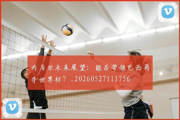 内马尔未来展望:能否带领巴西再夺世界杯?_20260527111756
