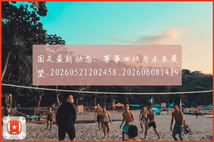 国足最新动态:赛事回顾与未来展望_20260521202458_20260608142945