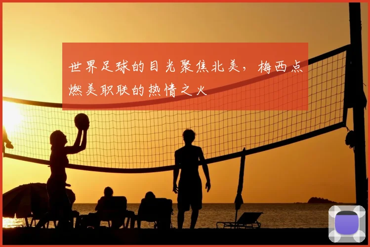世界足球的目光聚焦北美，梅西点燃美职联的热情之火