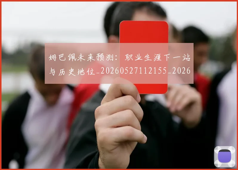 姆巴佩未来预测：职业生涯下一站与历史地位_20260527112155_20260609132817