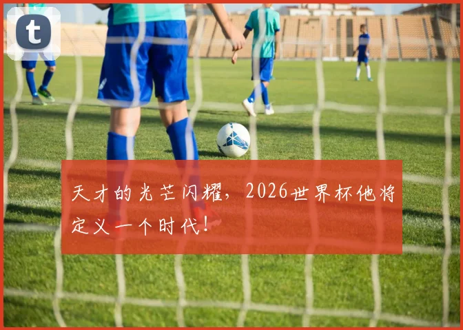 天才的光芒闪耀,2026世界杯他将定义一个时代!
