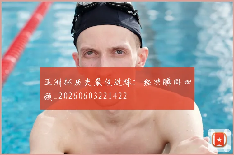 亚洲杯历史最佳进球:经典瞬间回顾_20260603221422