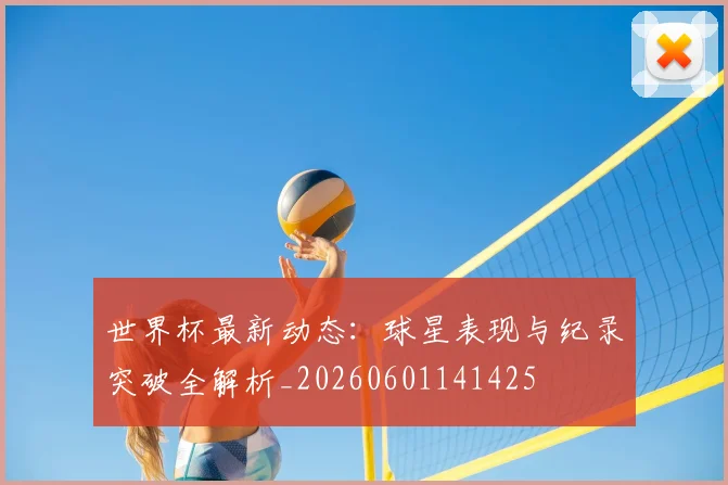 世界杯最新动态:球星表现与纪录突破全解析_20260601141425
