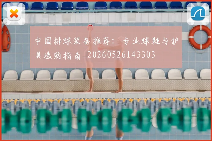 中国排球装备推荐：专业球鞋与护具选购指南_20260526143303