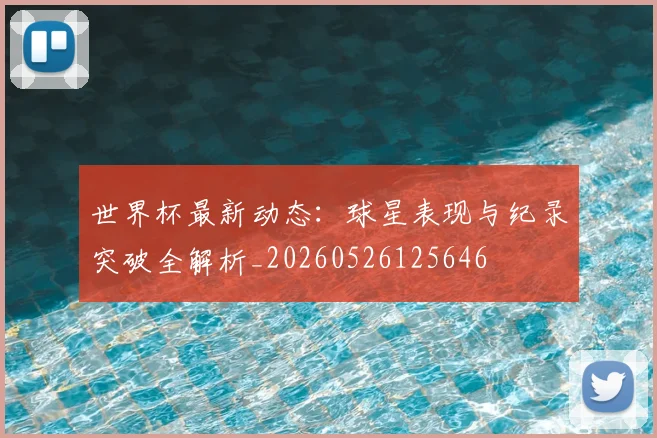 世界杯最新动态:球星表现与纪录突破全解析_20260526125646