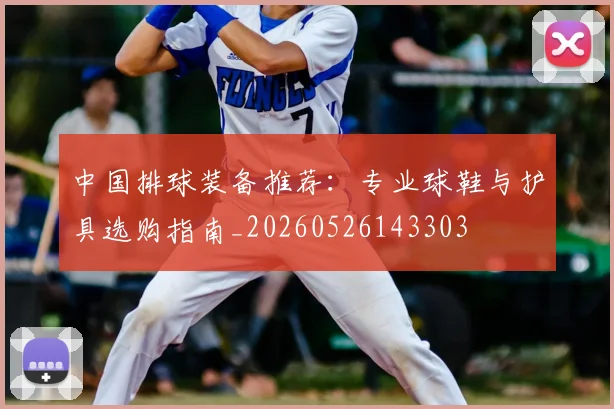 中国排球装备推荐：专业球鞋与护具选购指南_20260526143303