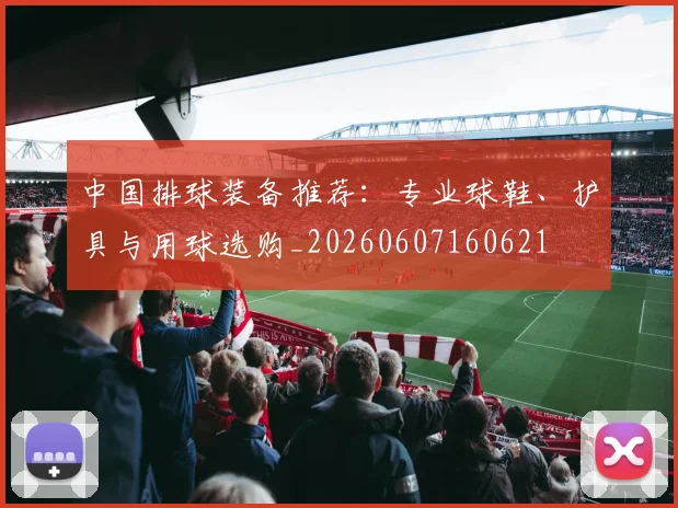 中国排球装备推荐：专业球鞋、护具与用球选购_20260607160621