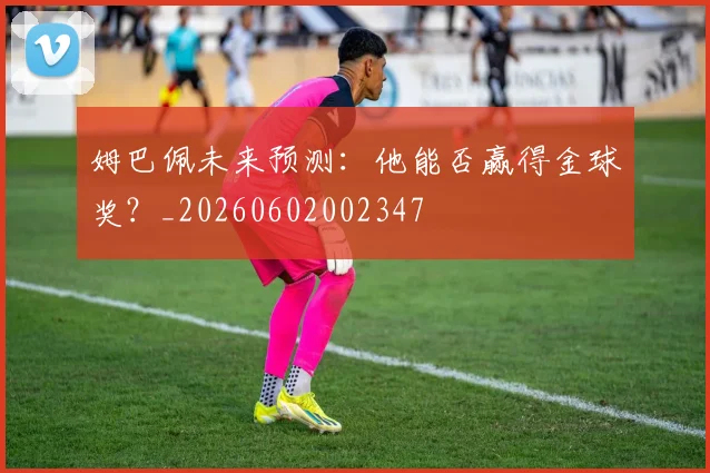 姆巴佩未来预测：他能否赢得金球奖？_20260602002347