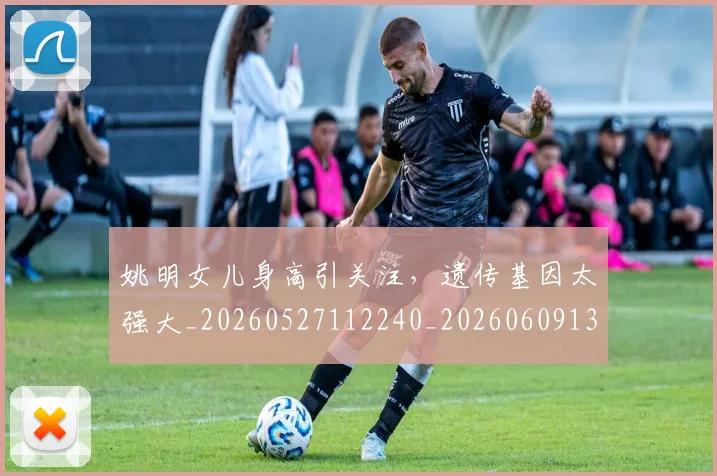 姚明女儿身高引关注,遗传基因太强大_20260527112240_20260609132930