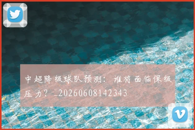 中超降级球队预测：谁将面临保级压力？_20260608142343